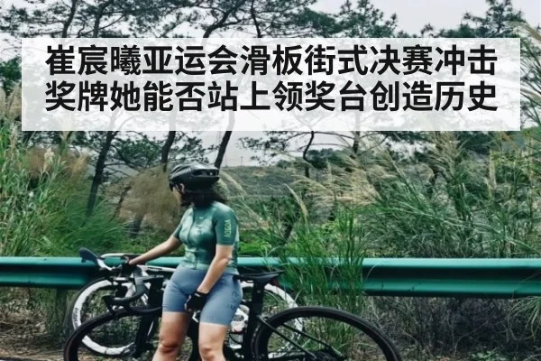 崔宸曦亚运会滑板街式决赛冲击奖牌她能否站上领奖台创造历史