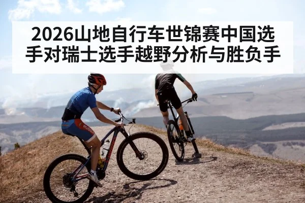 2026山地自行车世锦赛中国选手对瑞士选手越野分析与胜负手