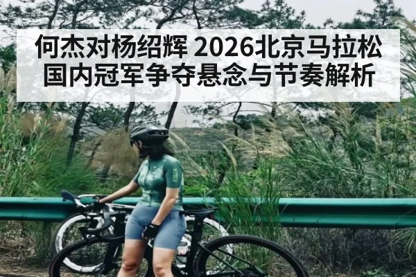 何杰对杨绍辉 2026北京马拉松国内冠军争夺悬念与节奏解析